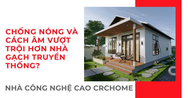 Tại sao nhà công nghệ cao CRChome chống nóng và cách âm vượt trội hơn nhà gạch truyền thống?