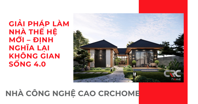 NHÀ CÔNG NGHỆ CAO CRCHOME: GIẢI PHÁP LÀM NHÀ THẾ HỆ MỚI – ĐỊNH NGHĨA LẠI KHÔNG GIAN SỐNG 4.0